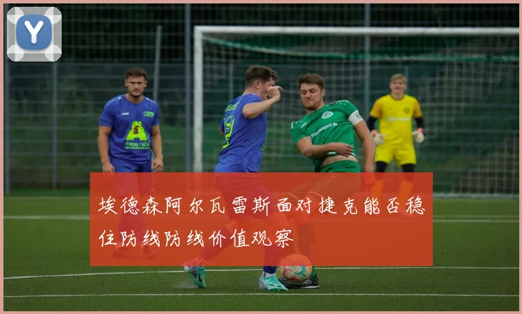 埃德森阿尔瓦雷斯面对捷克能否稳住防线防线价值观察