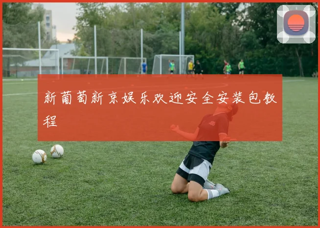 新葡萄新京娱乐欢迎安全安装包教程
