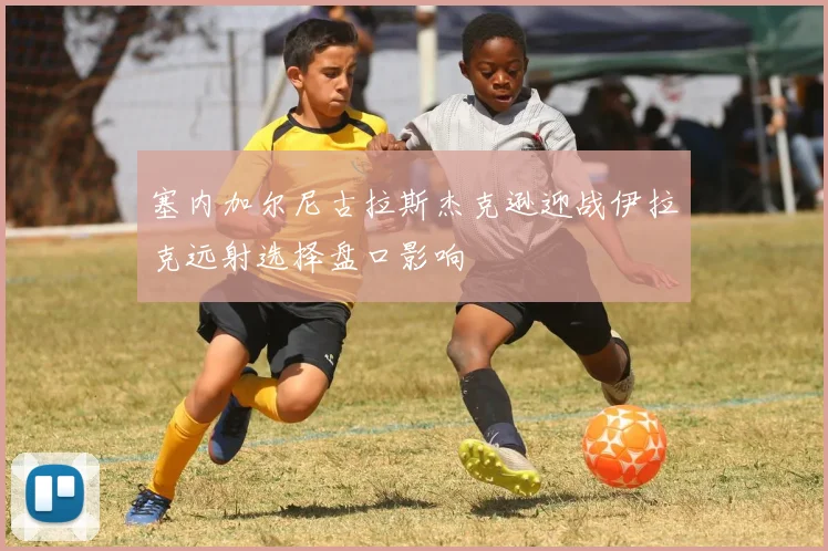 塞内加尔尼古拉斯杰克逊迎战伊拉克远射选择盘口影响