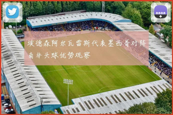 埃德森阿尔瓦雷斯代表墨西哥对阵南非头球优势观察