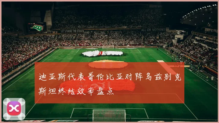 迪亚斯代表哥伦比亚对阵乌兹别克斯坦终结效率盘点