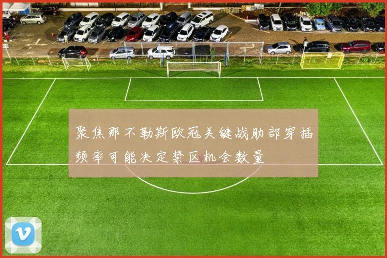 聚焦那不勒斯欧冠关键战肋部穿插频率可能决定禁区机会数量