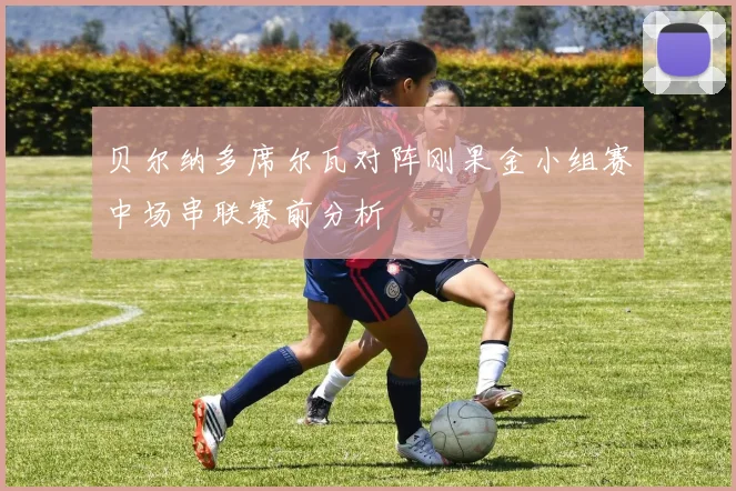 贝尔纳多席尔瓦对阵刚果金小组赛中场串联赛前分析